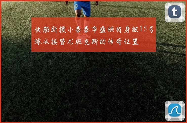 快船新援小泰泰华盛顿将身披15号球衣接替尤班克斯的传奇位置