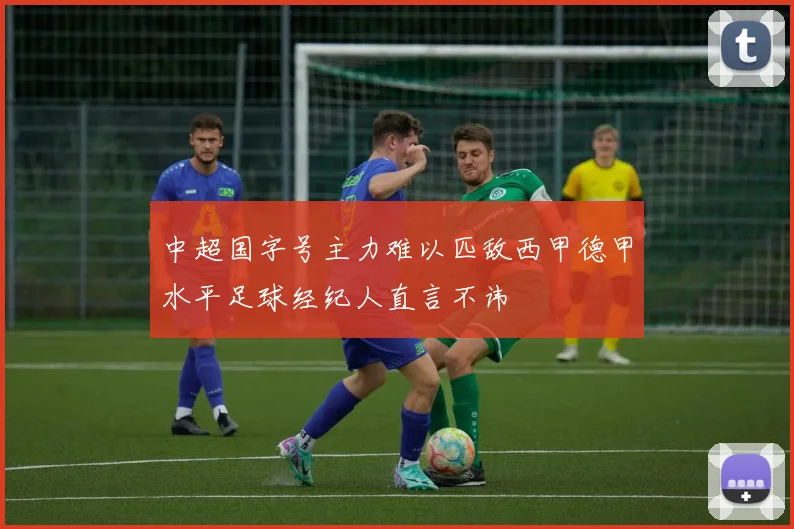 中超国字号主力难以匹敌西甲德甲水平足球经纪人直言不讳
