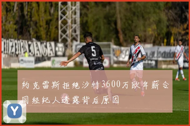 约克雷斯拒绝沙特3600万欧年薪合同经纪人透露背后原因